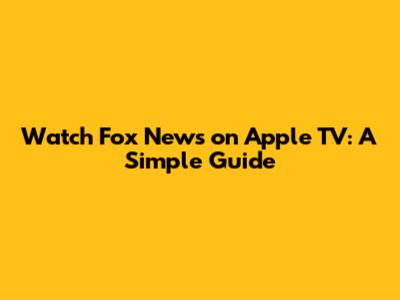 Watch Fox News on Apple TV: A Simple Guide