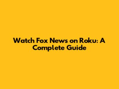 Watch Fox News on Roku: A Complete Guide