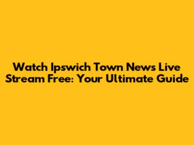 Watch Ipswich Town News Live Stream Free: Your Ultimate Guide