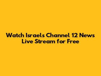 Watch Israel's Channel 12 News Live Stream for Free