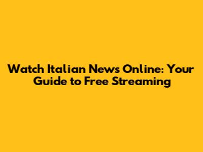 Watch Italian News Online: Your Guide to Free Streaming