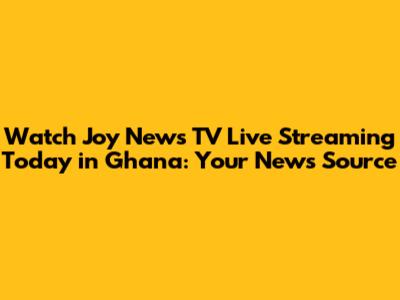Watch Joy News TV Live Streaming Today in Ghana: Your News Source