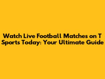 Watch Live Football Matches on T Sports Today: Your Ultimate Guide