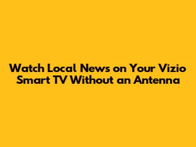 Watch Local News on Your Vizio Smart TV Without an Antenna