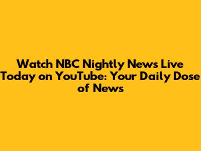 Watch NBC Nightly News Live Today on YouTube: Your Daily Dose of News