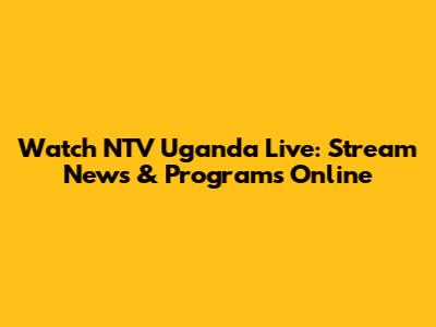 Watch NTV Uganda Live: Stream News & Programs Online