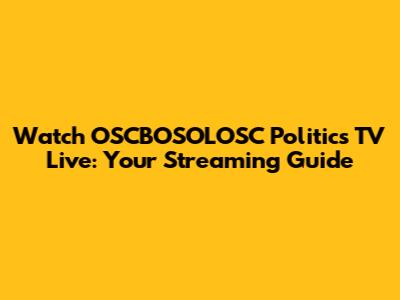 Watch OSCBOSOLOSC Politics TV Live: Your Streaming Guide