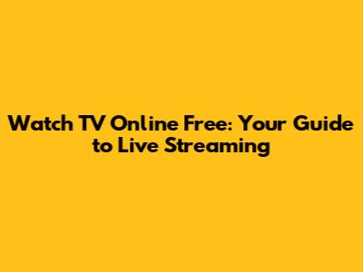 Watch TV Online Free: Your Guide to Live Streaming