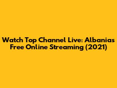 Watch Top Channel Live: Albania's Free Online Streaming (2021)