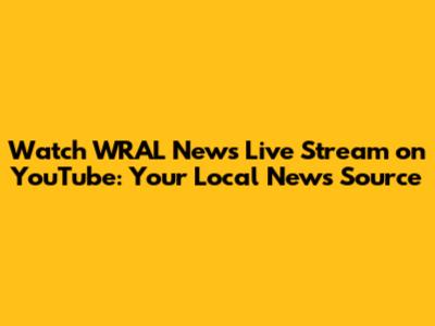 Watch WRAL News Live Stream on YouTube: Your Local News Source