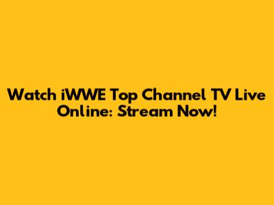 Watch iWWE Top Channel TV Live Online: Stream Now!
