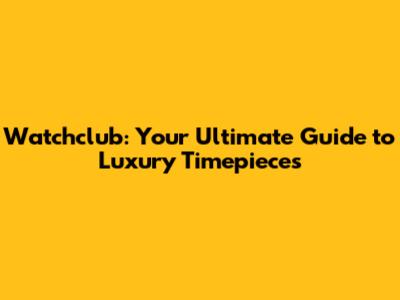 Watchclub: Your Ultimate Guide to Luxury Timepieces