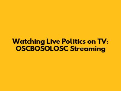 Watching Live Politics on TV: OSCBOSOLOSC Streaming