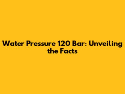 Water Pressure 120 Bar: Unveiling the Facts