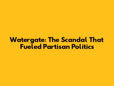 Watergate: The Scandal That Fueled Partisan Politics
