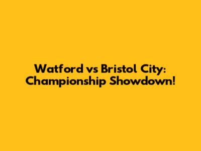 Watford vs Bristol City: Championship Showdown!