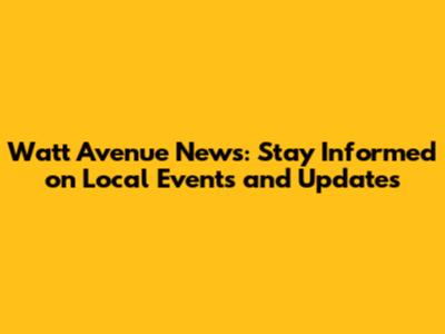 Watt Avenue News: Stay Informed on Local Events and Updates