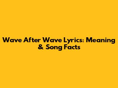 Wave After Wave Lyrics: Meaning & Song Facts