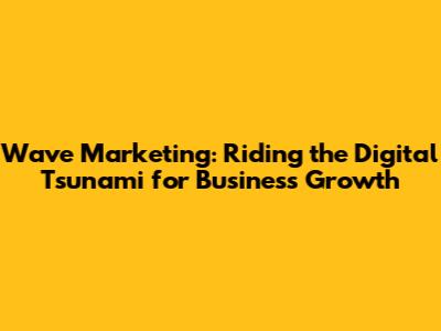 Wave Marketing: Riding the Digital Tsunami for Business Growth