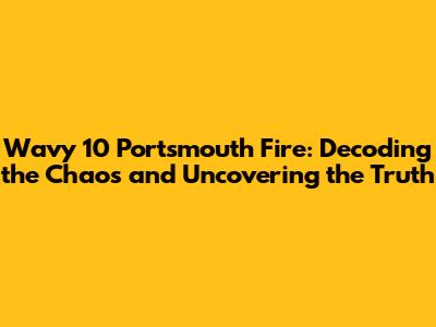 Wavy 10 Portsmouth Fire: Decoding the Chaos and Uncovering the Truth