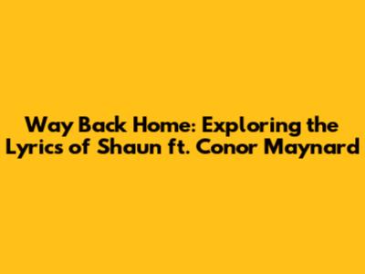 Way Back Home: Exploring the Lyrics of Shaun ft. Conor Maynard