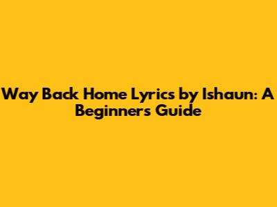 Way Back Home Lyrics by Ishaun: A Beginner's Guide