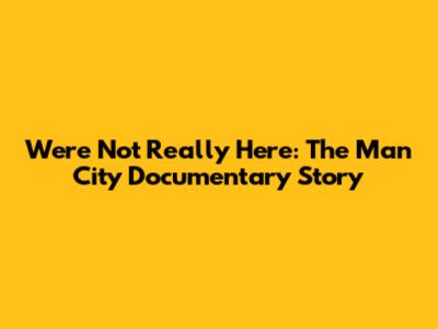 We're Not Really Here: The Man City Documentary Story