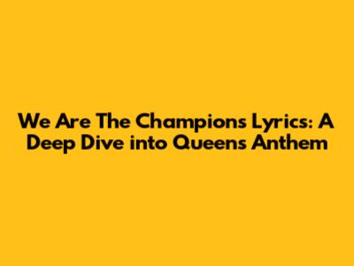 We Are The Champions Lyrics: A Deep Dive into Queen's Anthem