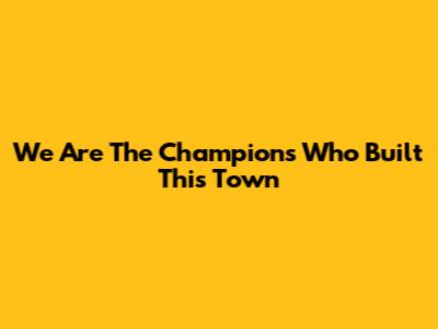 We Are The Champions Who Built This Town