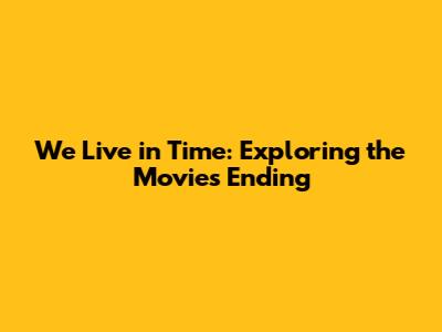 We Live in Time: Exploring the Movie's Ending