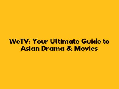 WeTV: Your Ultimate Guide to Asian Drama & Movies