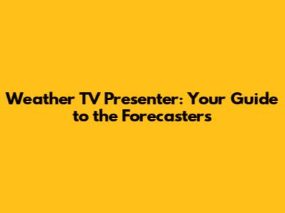 Weather TV Presenter: Your Guide to the Forecasters