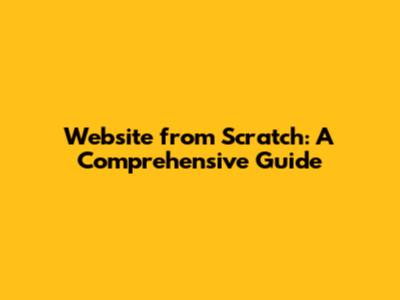 Website from Scratch: A Comprehensive Guide