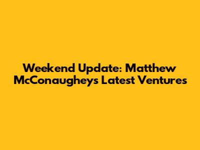 Weekend Update: Matthew McConaughey's Latest Ventures