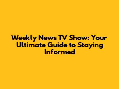 Weekly News TV Show: Your Ultimate Guide to Staying Informed