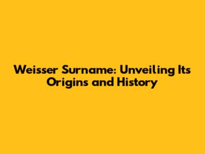 Weisser Surname: Unveiling Its Origins and History