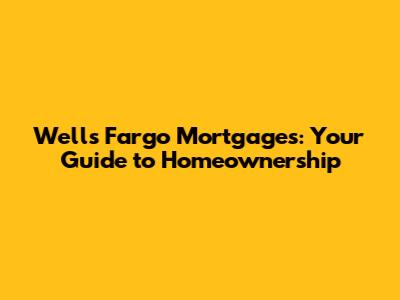 Wells Fargo Mortgages: Your Guide to Homeownership