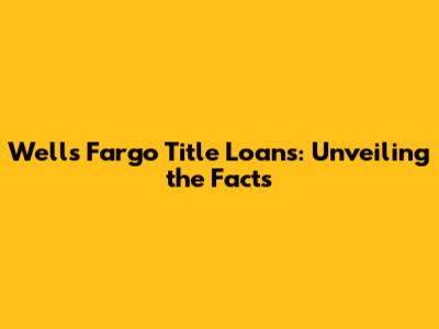 Wells Fargo Title Loans: Unveiling the Facts