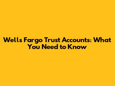 Wells Fargo Trust Accounts: What You Need to Know