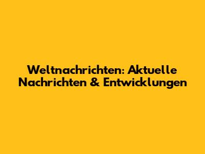 Weltnachrichten: Aktuelle Nachrichten & Entwicklungen