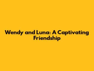 Wendy and Luna: A Captivating Friendship