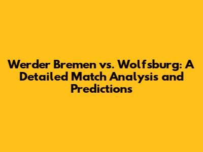 Werder Bremen vs. Wolfsburg: A Detailed Match Analysis and Predictions