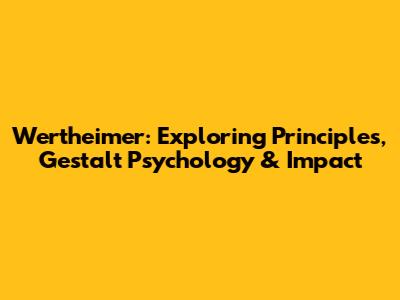 Wertheimer: Exploring Principles, Gestalt Psychology & Impact