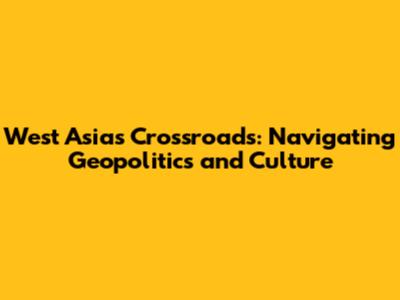 West Asia's Crossroads: Navigating Geopolitics and Culture