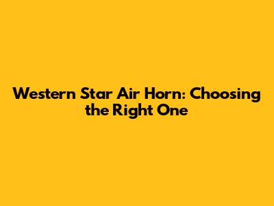 Western Star Air Horn: Choosing the Right One