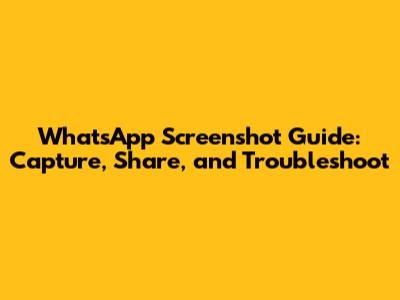 WhatsApp Screenshot Guide: Capture, Share, and Troubleshoot