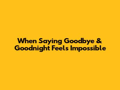 When Saying Goodbye & Goodnight Feels Impossible