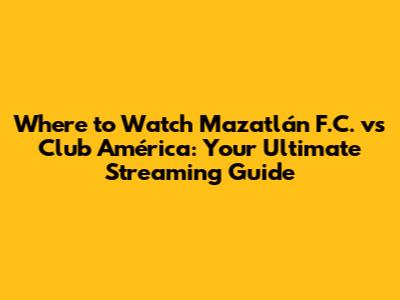 Where to Watch Mazatlán F.C. vs Club América: Your Ultimate Streaming Guide