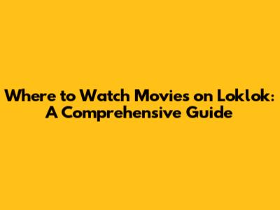 Where to Watch Movies on Loklok: A Comprehensive Guide