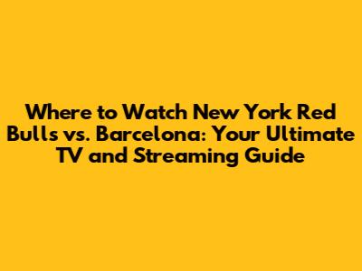 Where to Watch New York Red Bulls vs. Barcelona: Your Ultimate TV and Streaming Guide
